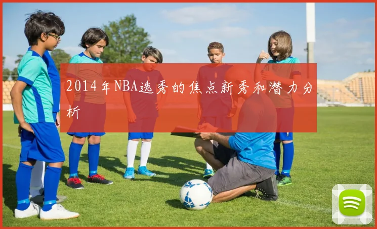 2014年NBA选秀的焦点新秀和潜力分析