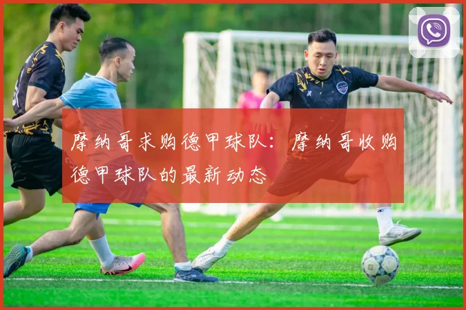 摩纳哥求购德甲球队：摩纳哥收购德甲球队的最新动态