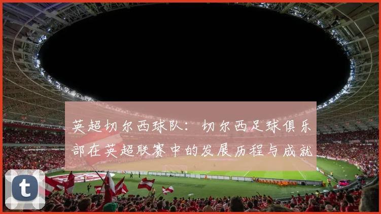 英超切尔西球队:切尔西足球俱乐部在英超联赛中的发展历程与成就