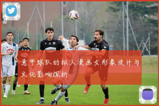 意甲球队的拟人漫画女形象设计与文化影响探析