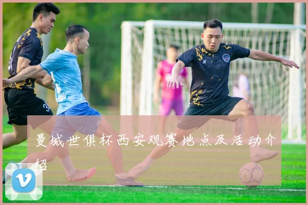 曼城世俱杯西安观赛地点及活动介绍