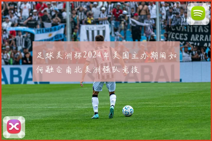 足球美洲杯2024年美国主办期间如何融合南北美洲强队竞技