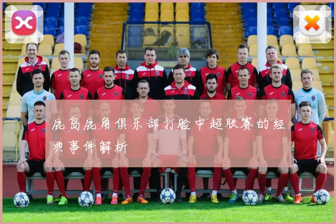 鹿岛鹿角俱乐部打脸中超联赛的经典事件解析