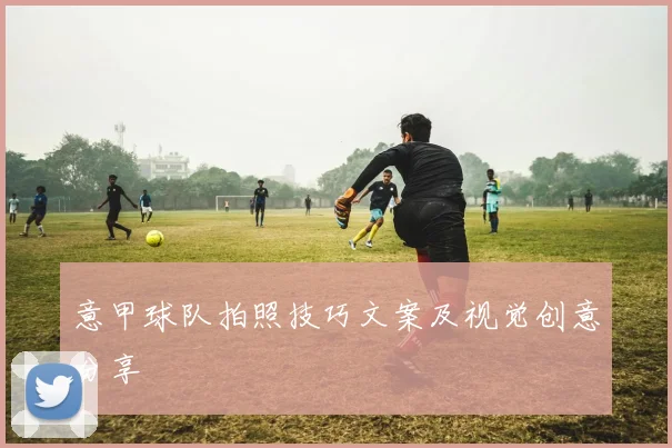 意甲球队拍照技巧文案及视觉创意分享