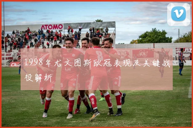 1998年尤文图斯欧冠表现及关键战役解析