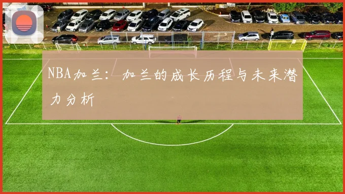 NBA加兰：加兰的成长历程与未来潜力分析