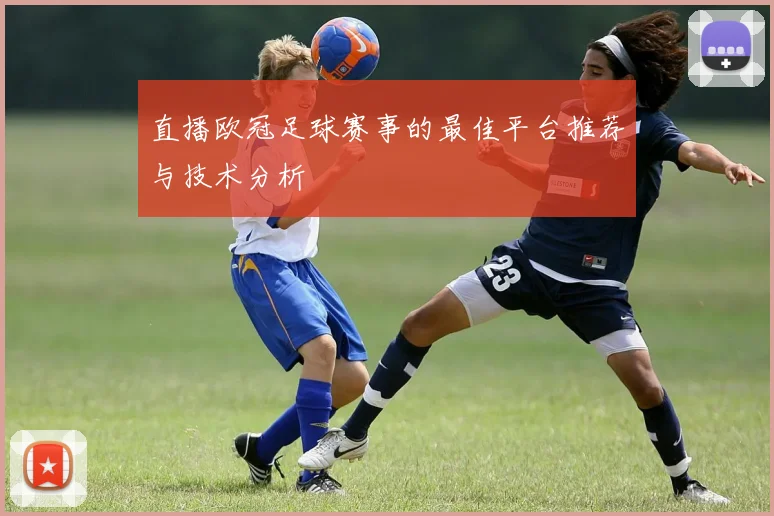 直播欧冠足球赛事的最佳平台推荐与技术分析