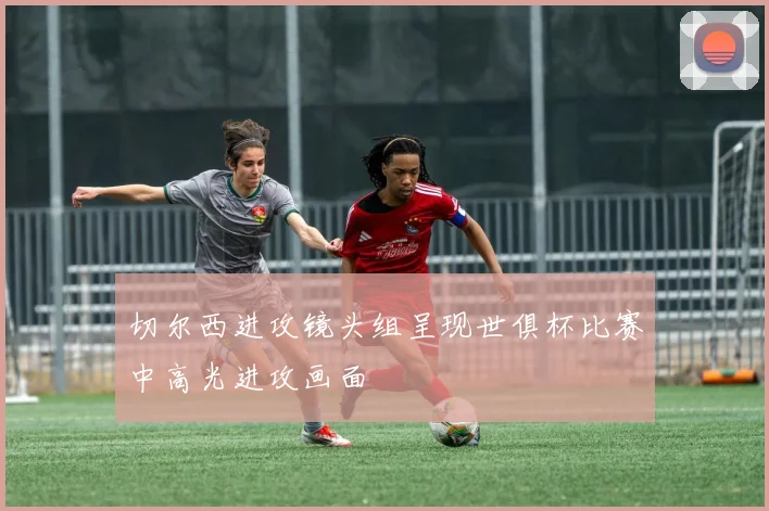 切尔西进攻镜头组呈现世俱杯比赛中高光进攻画面