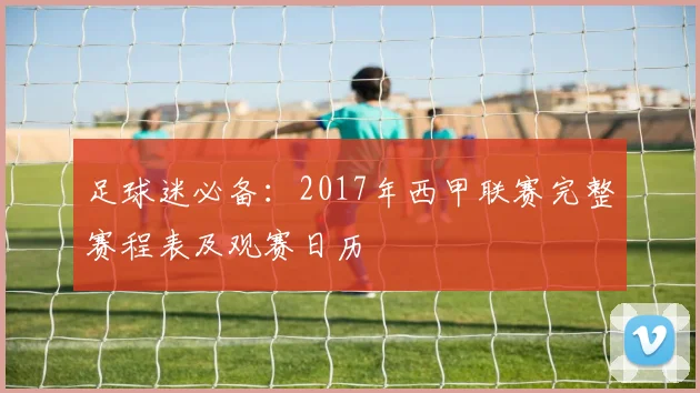 足球迷必备：2017年西甲联赛完整赛程表及观赛日历