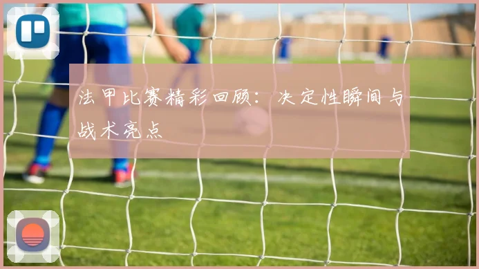 法甲比赛精彩回顾：决定性瞬间与战术亮点