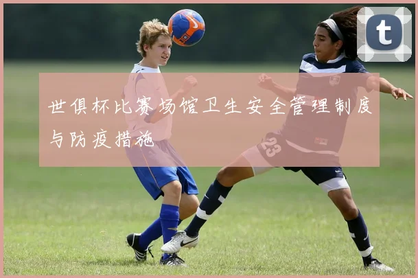 世俱杯比赛场馆卫生安全管理制度与防疫措施