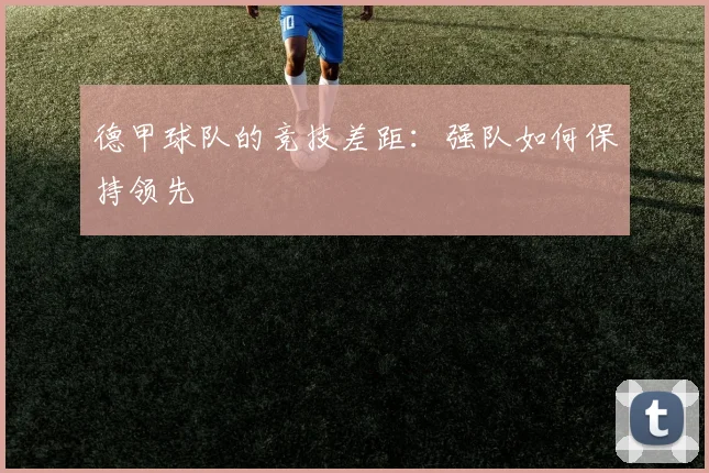 德甲球队的竞技差距：强队如何保持领先