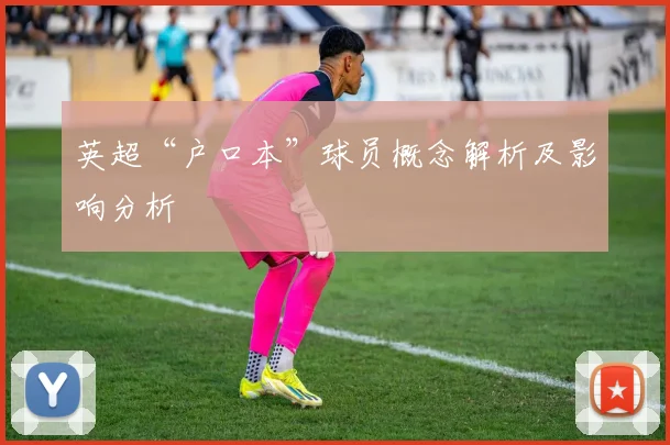 英超“户口本”球员概念解析及影响分析