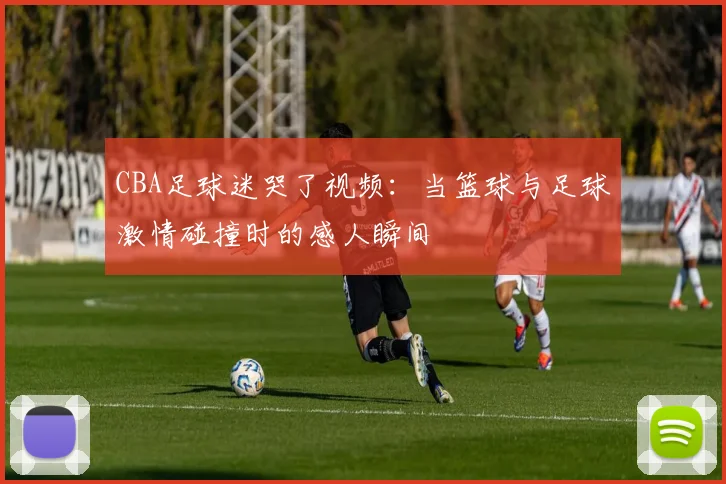 CBA足球迷哭了视频:当篮球与足球激情碰撞时的感人瞬间