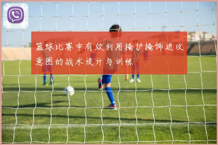 篮球比赛中有效利用掩护掩饰进攻意图的战术设计与训练