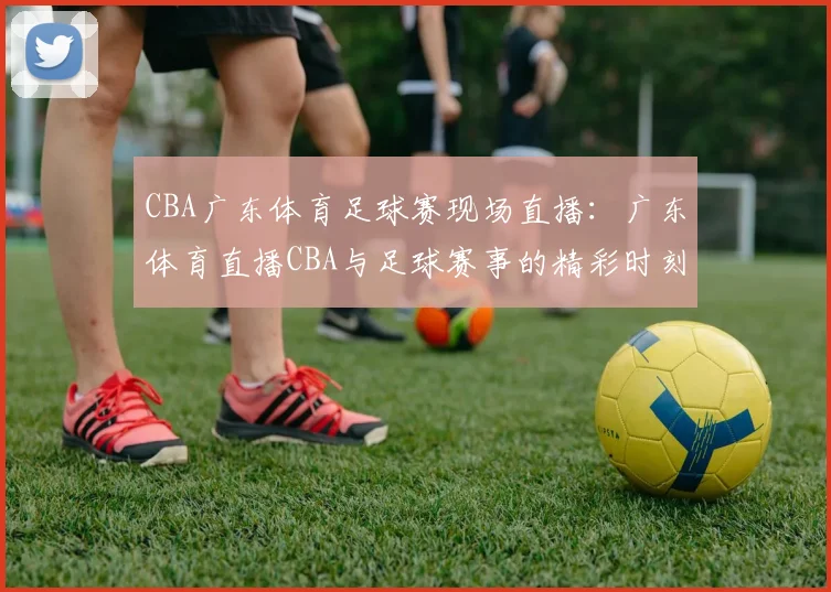 CBA广东体育足球赛现场直播:广东体育直播CBA与足球赛事的精彩时刻