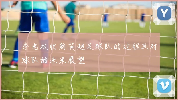 李老板收购英超足球队的过程及对球队的未来展望