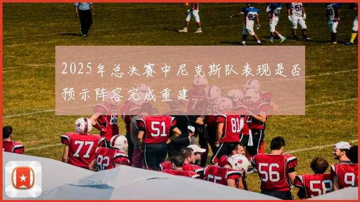 2025年总决赛中尼克斯队表现是否预示阵容完成重建