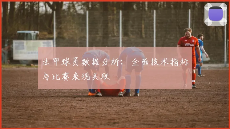 法甲球员数据分析：全面技术指标与比赛表现关联