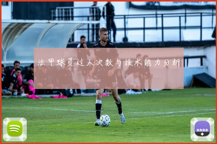法甲球员过人次数与技术能力分析