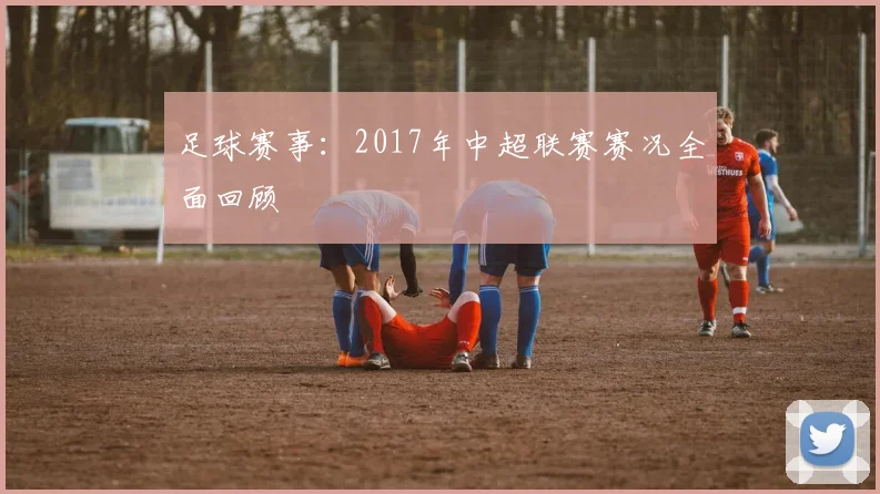 足球赛事:2017年中超联赛赛况全面回顾