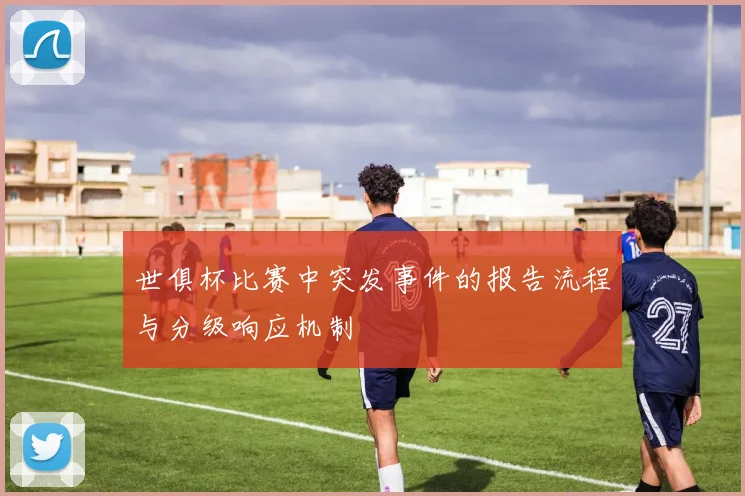 世俱杯比赛中突发事件的报告流程与分级响应机制