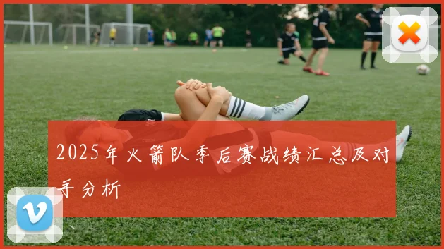 2025年火箭队季后赛战绩汇总及对手分析